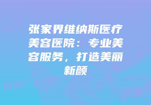 张家界维纳斯医疗美容医院：专业美容服务，打造美丽新颜