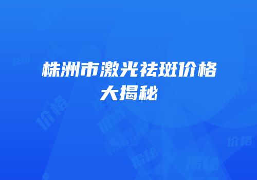 株洲市激光祛斑价格大揭秘