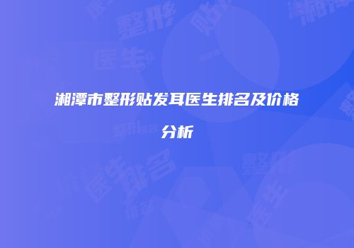 湘潭市整形贴发耳医生排名及价格分析