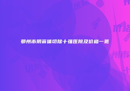 鄂州市阴蒂体切除十强医院及价格一览