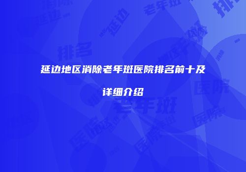 延边地区消除老年斑医院排名前十及详细介绍