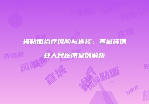 瓷贴面治疗风险与选择：宣城旌德县人民医院案例解析
