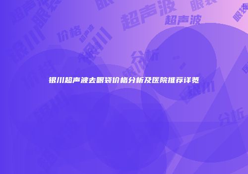 银川超声波去眼袋价格分析及医院推荐详览