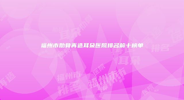 福州市肋骨再造耳朵医院排名前十榜单