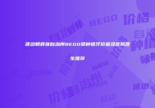 延边朝鲜族自治州BEGO贝种植牙价格及医院医生推荐