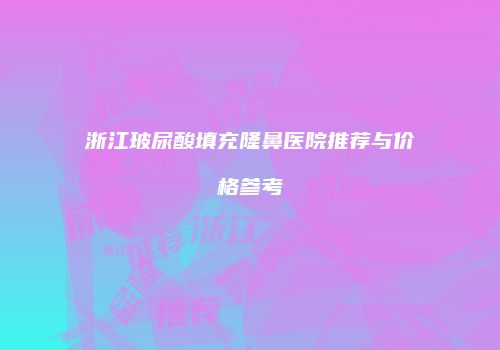 浙江玻尿酸填充隆鼻医院推荐与价格参考