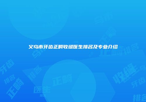 义乌市牙齿正畸收缝医生排名及专业介绍