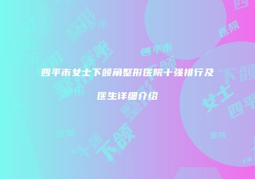 四平市女士下颌角整形医院十强排行及医生详细介绍