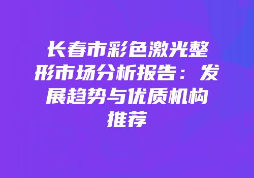 长春市彩色激光整形市场分析报告：发展趋势与优质机构推荐