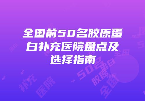 全国前50名胶原蛋白补充医院盘点及选择指南
