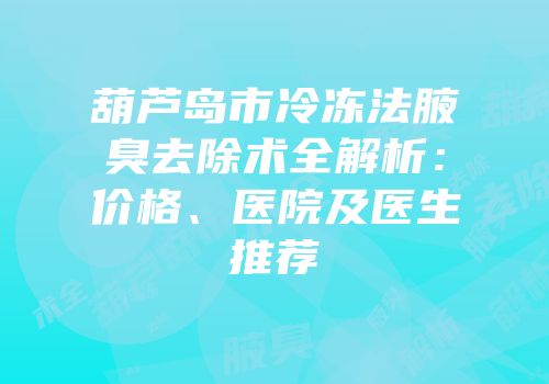 葫芦岛市冷冻法腋臭去除术全解析：价格、医院及医生推荐