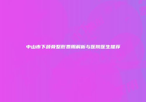 中山市下颌骨整形费用解析与医院医生推荐