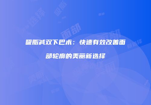 吸脂减双下巴术：快速有效改善面部轮廓的美丽新选择