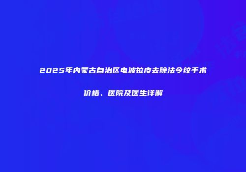 2025年内蒙古自治区电波拉皮去除法令纹手术价格、医院及医生详解