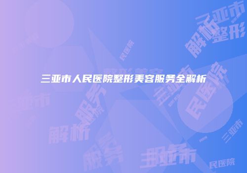 三亚市人民医院整形美容服务全解析
