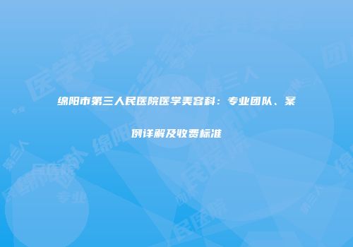 绵阳市第三人民医院医学美容科：专业团队、案例详解及收费标准
