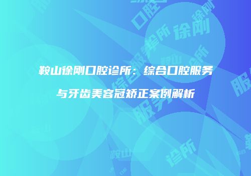 鞍山徐刚口腔诊所：综合口腔服务与牙齿美容冠矫正案例解析