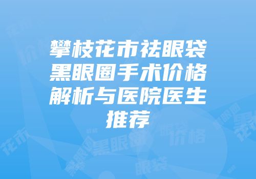 攀枝花市祛眼袋黑眼圈手术价格解析与医院医生推荐