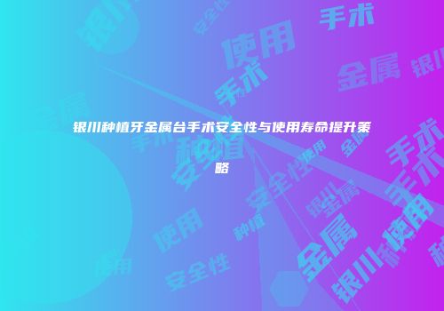 银川种植牙金属台手术安全性与使用寿命提升策略