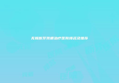 无锡断牙残根治疗医院排名及推荐