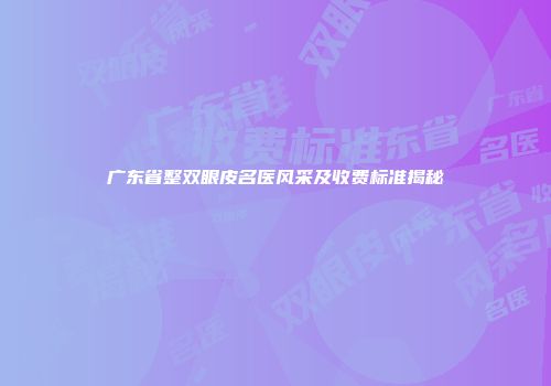 广东省整双眼皮名医风采及收费标准揭秘