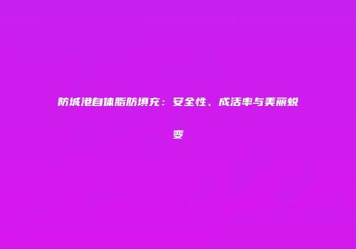 防城港自体脂肪填充：安全性、成活率与美丽蜕变