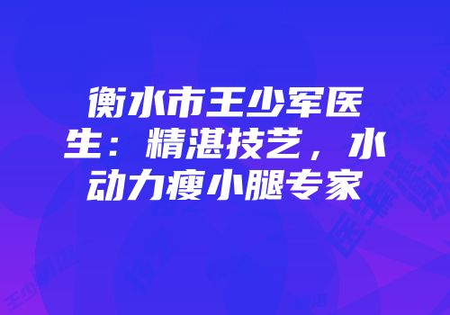衡水市王少军医生：精湛技艺，水动力瘦小腿专家