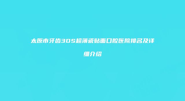 太原市牙齿3DS超薄瓷贴面口腔医院排名及详细介绍