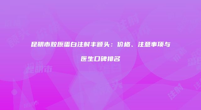 昆明市胶原蛋白注射丰额头：价格、注意事项与医生口碑排名