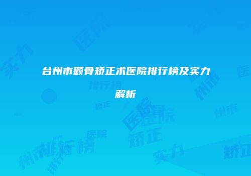台州市颧骨矫正术医院排行榜及实力解析