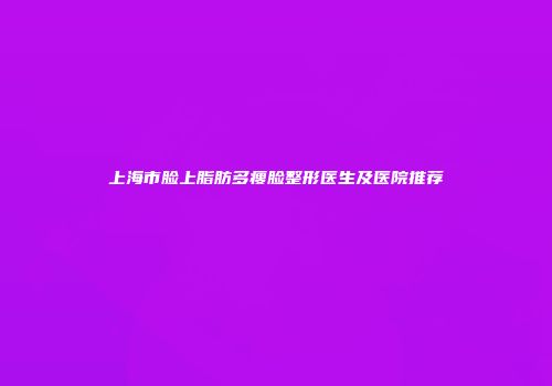 上海市脸上脂肪多瘦脸整形医生及医院推荐