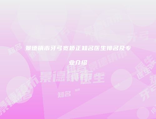 景德镇市牙弓宽矫正知名医生排名及专业介绍