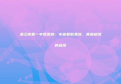 湛江市第一中医医院：专业整形美容，美丽蜕变的选择
