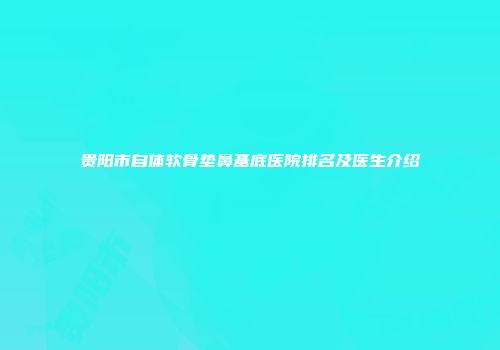 贵阳市自体软骨垫鼻基底医院排名及医生介绍