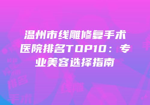 温州市线雕修复手术医院排名TOP10：专业美容选择指南