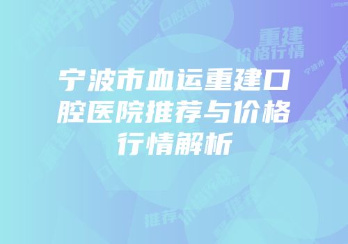 宁波市血运重建口腔医院推荐与价格行情解析
