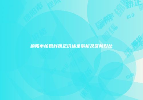 绵阳市纹眼线矫正价格全解析及医院对比