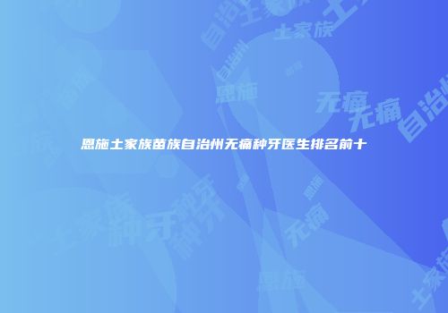 恩施土家族苗族自治州无痛种牙医生排名前十