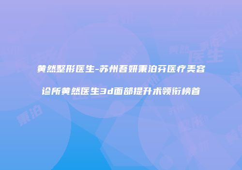 黄然整形医生-苏州吾妍秉泊芬医疗美容诊所黄然医生3d面部提升术领衔榜首