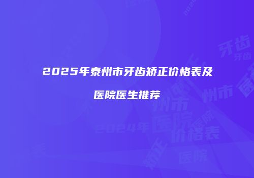 2025年泰州市牙齿矫正价格表及医院医生推荐