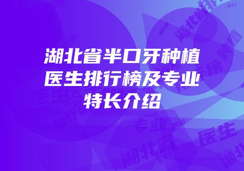 湖北省半口牙种植医生排行榜及专业特长介绍