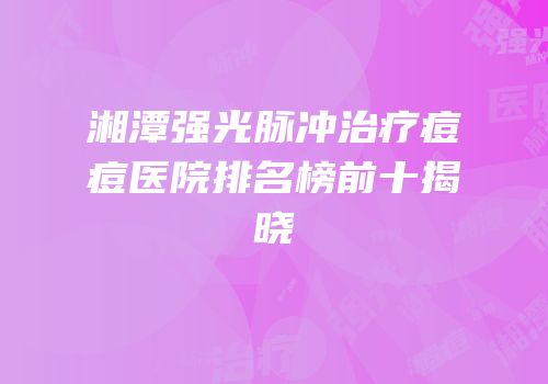 湘潭强光脉冲治疗痘痘医院排名榜前十揭晓