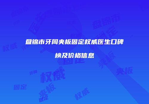盘锦市牙周夹板固定权威医生口碑榜及价格信息