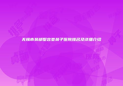 无锡市鼻部整容垫鼻子医院排名及详细介绍