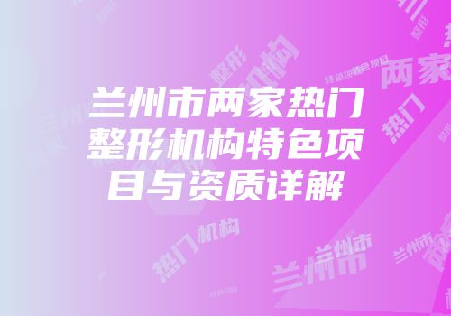 兰州市两家热门整形机构特色项目与资质详解