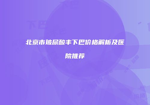 北京市玻尿酸丰下巴价格解析及医院推荐