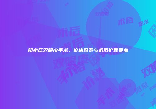 阳泉压双眼皮手术：价格因素与术后护理要点