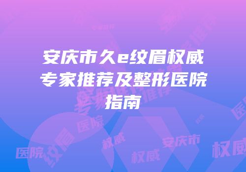 安庆市久e纹眉权威专家推荐及整形医院指南