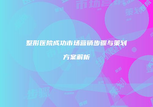 整形医院成功市场营销步骤与策划方案解析