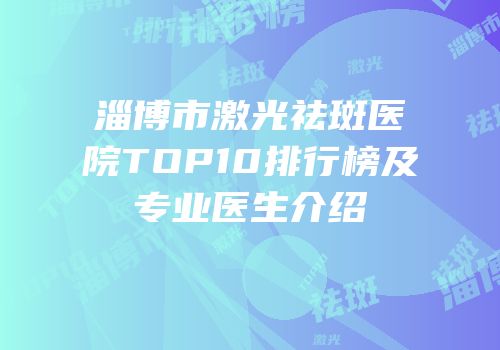 淄博市激光祛斑医院TOP10排行榜及专业医生介绍